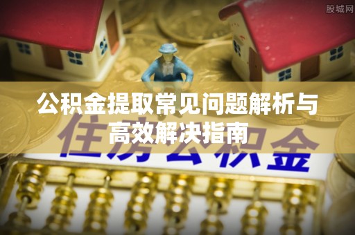 宽城公积金提取常见问题解析与高效解决指南