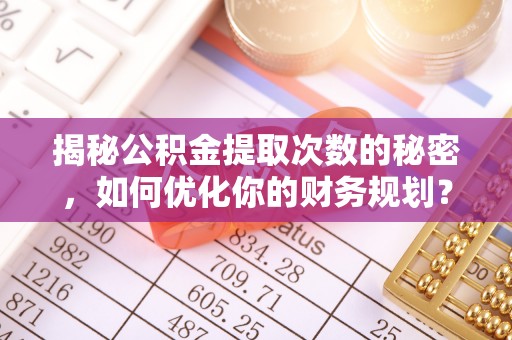 宽城揭秘公积金提取次数的秘密，如何优化你的财务规划？