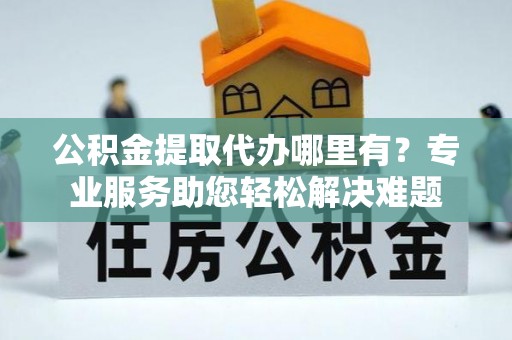 宽城公积金提取代办哪里有？专业服务助您轻松解决难题