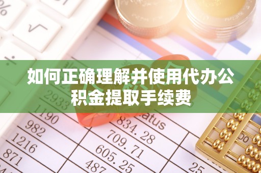 宽城如何正确理解并使用代办公积金提取手续费
